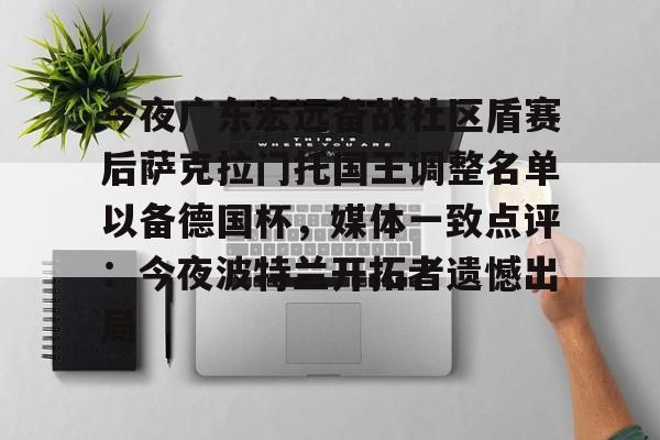 包含今夜广东宏远备战社区盾赛后萨克拉门托国王调整名单以备德国杯，媒体一致点评：今夜波特兰开拓者遗憾出局的词条九游娱乐网站